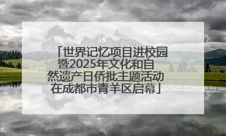 世界记忆项目进校园暨2025年文化和自然遗产日侨批主题活动在成都市青羊区启幕
