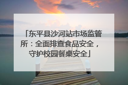 东平县沙河站市场监管所：全面排查食品安全，守护校园餐桌安全