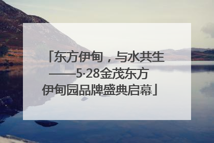 东方伊甸，与水共生——5·28金茂东方伊甸园品牌盛典启幕