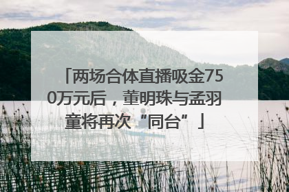 两场合体直播吸金750万元后，董明珠与孟羽童将再次“同台”