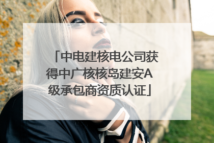 中电建核电公司获得中广核核岛建安A级承包商资质认证