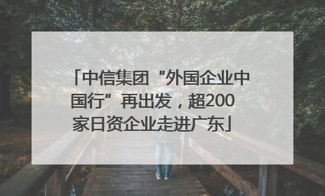 中信集团“外国企业中国行”再出发，超200家日资企业走进广东