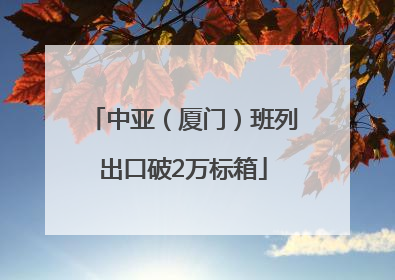 中亚（厦门）班列出口破2万标箱