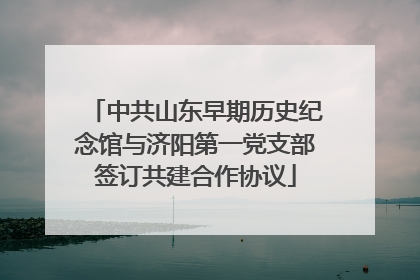 中共山东早期历史纪念馆与济阳第一党支部签订共建合作协议