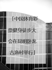 中国体育彩票健身徒步大会在昆明卧龙古渔村举行