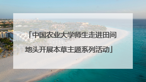 中国农业大学师生走进田间地头开展本草主题系列活动