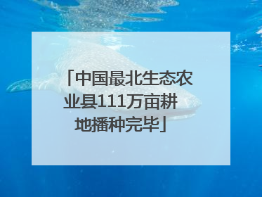 中国最北生态农业县111万亩耕地播种完毕