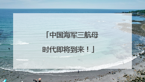中国海军三航母时代即将到来！