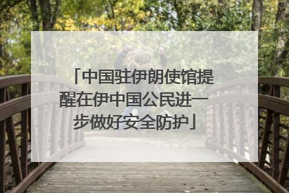 中国驻伊朗使馆提醒在伊中国公民进一步做好安全防护