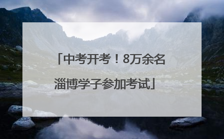 中考开考！8万余名淄博学子参加考试