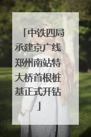 中铁四局承建京广线郑州南站特大桥首根桩基正式开钻