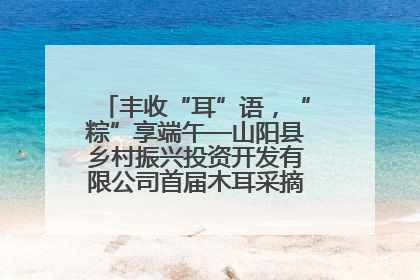丰收“耳”语，“粽”享端午—山阳县乡村振兴投资开发有限公司首届木耳采摘活动盛大启幕