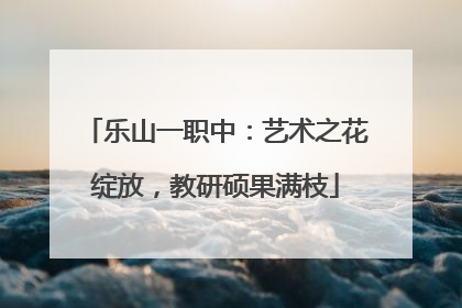 乐山一职中：艺术之花绽放，教研硕果满枝