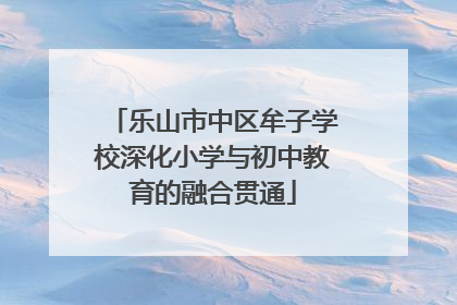 乐山市中区牟子学校深化小学与初中教育的融合贯通