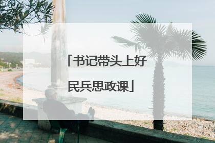 书记带头上好民兵思政课