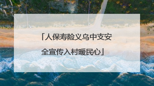 人保寿险义乌中支安全宣传入村暖民心