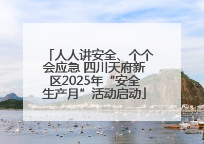 人人讲安全、个个会应急 四川天府新区2025年“安全生产月”活动启动