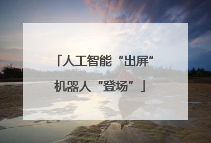 人工智能“出屏” 机器人“登场”