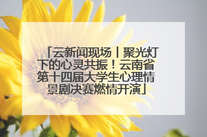 云新闻现场丨聚光灯下的心灵共振！云南省第十四届大学生心理情景剧决赛燃情开演