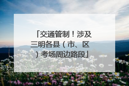 交通管制！涉及三明各县（市、区）考场周边路段