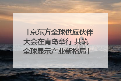 京东方全球供应伙伴大会在青岛举行 共筑全球显示产业新格局
