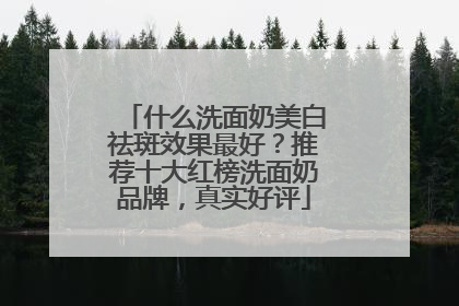 什么洗面奶美白祛斑效果最好？推荐十大红榜洗面奶品牌，真实好评