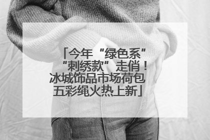今年“绿色系”“刺绣款”走俏！冰城饰品市场荷包五彩绳火热上新