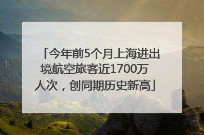 今年前5个月上海进出境航空旅客近1700万人次，创同期历史新高