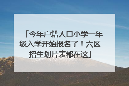 今年户籍人口小学一年级入学开始报名了！六区招生划片表都在这