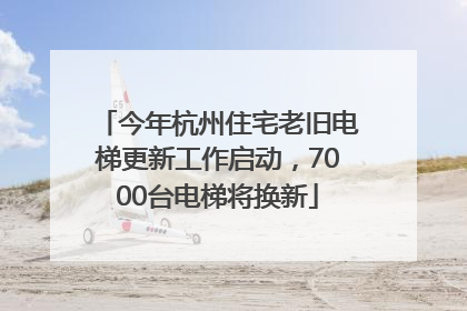 今年杭州住宅老旧电梯更新工作启动，7000台电梯将换新