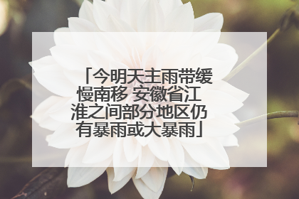 今明天主雨带缓慢南移 安徽省江淮之间部分地区仍有暴雨或大暴雨