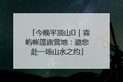 今晚平顶山⑫｜森屿帐篷露营地：邀您赴一场山水之约
