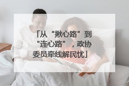 从“揪心路”到“连心路”，政协委员牵线解民忧