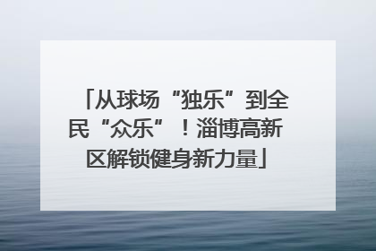 从球场“独乐”到全民“众乐”！淄博高新区解锁健身新力量