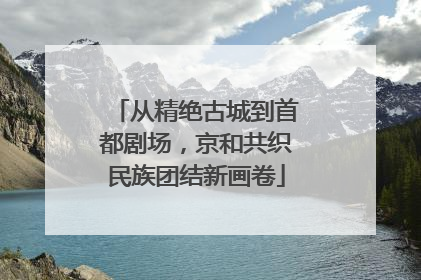 从精绝古城到首都剧场，京和共织民族团结新画卷