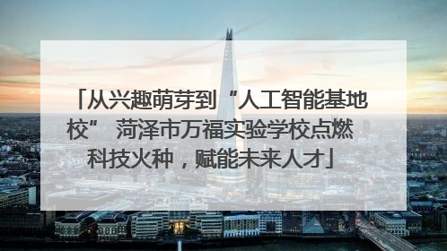 从兴趣萌芽到“人工智能基地校” 菏泽市万福实验学校点燃科技火种，赋能未来人才