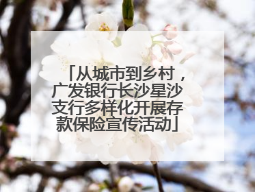 从城市到乡村，广发银行长沙星沙支行多样化开展存款保险宣传活动