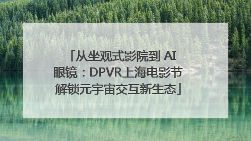 从坐观式影院到 AI 眼镜：DPVR上海电影节解锁元宇宙交互新生态