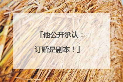 他公开承认：订婚是剧本！