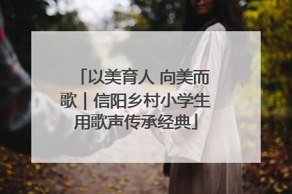 以美育人 向美而歌｜信阳乡村小学生用歌声传承经典