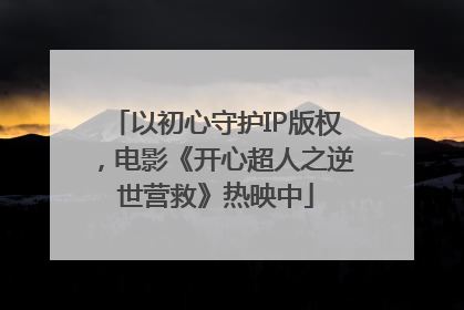 以初心守护IP版权，电影《开心超人之逆世营救》热映中