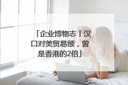 企业博物志丨汉口对美贸易额，曾是香港的2倍