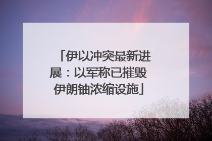 伊以冲突最新进展：以军称已摧毁伊朗铀浓缩设施