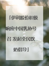 伊利股份积极响应中国乳协号召 发起全民饮奶倡导