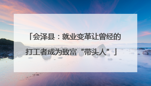 会泽县：就业变革让曾经的打工者成为致富“带头人”