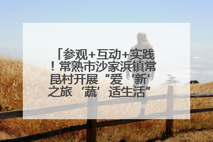 参观+互动+实践！常熟市沙家浜镇常昆村开展“爱‘新’之旅‘蔬’适生活”参观学习活动