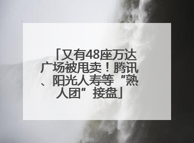 又有48座万达广场被甩卖！腾讯、阳光人寿等“熟人团”接盘