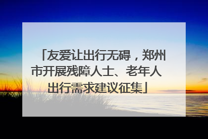 友爱让出行无碍，郑州市开展残障人士、老年人出行需求建议征集