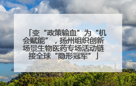 变“政策输血”为“机会赋能”，扬州组织创新场景生物医药专场活动链接全球“隐形冠军”