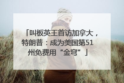 叫板英王首访加拿大，特朗普：成为美国第51州免费用“金穹”